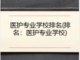 医护专业学校排名(排名：医护专业学校)