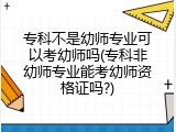 专科不是幼师专业可以考幼师吗(专科非幼师专业能考幼师资格证吗?)