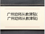 广州幼师从教津贴(广州幼师从教津贴)