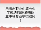 乐清市职业中等专业学校幼师(乐清市职业中等专业学校幼师)