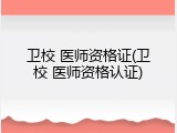 卫校 医师资格证(卫校 医师资格认证)