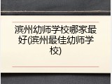 滨州幼师学校哪家最好(滨州最佳幼师学校)