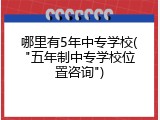 哪里有5年中专学校("五年制中专学校位置咨询")