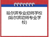 哈尔滨专业幼师学校(哈尔滨幼师专业学校)