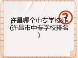 许昌哪个中专学校好(许昌市中专学校排名)