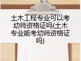 土木工程专业可以考幼师资格证吗(土木专业能考幼师资格证吗)