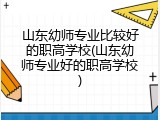 山东幼师专业比较好的职高学校(山东幼师专业好的职高学校)
