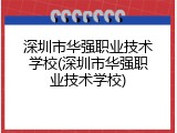 深圳市华强职业技术学校(深圳市华强职业技术学校)
