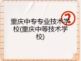 重庆中专专业技术学校(重庆中等技术学校)
