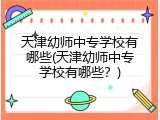天津幼师中专学校有哪些(天津幼师中专学校有哪些？)