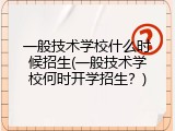 一般技术学校什么时候招生(一般技术学校何时开学招生？)