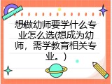 想做幼师要学什么专业怎么选(想成为幼师，需学教育相关专业。)