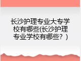 长沙护理专业大专学校有哪些(长沙护理专业学校有哪些？)