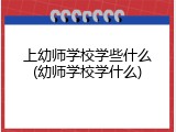 上幼师学校学些什么(幼师学校学什么)