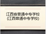 江西省普通中专学校(江西普通中专学校)