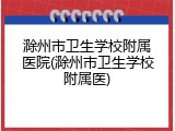 滁州市卫生学校附属医院(滁州市卫生学校附属医)