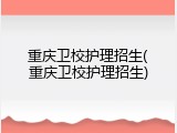 重庆卫校护理招生(重庆卫校护理招生)