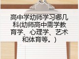 高中学幼师学习哪几科(幼师高中需学教育学、心理学、艺术和体育等。)