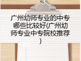 广州幼师专业的中专哪些比较好(广州幼师专业中专院校推荐)