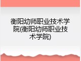 衡阳幼师职业技术学院(衡阳幼师职业技术学院)