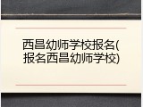 西昌幼师学校报名(报名西昌幼师学校)