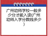 广州幼师学校一般多少分才能入读(广州幼师入学分数线多少)