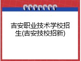 吉安职业技术学校招生(吉安技校招新)