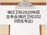 宿迁卫校2020年招生专业(宿迁卫校2020招生专业)