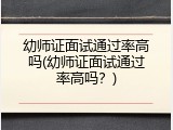 幼师证面试通过率高吗(幼师证面试通过率高吗？)