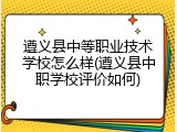 遵义县中等职业技术学校怎么样(遵义县中职学校评价如何)