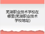 芜湖职业技术学校在哪里(芜湖职业技术学校地址)