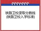 铁路卫校录取分数线(铁路卫校入学标准)