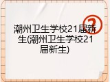 潮州卫生学校21届新生(潮州卫生学校21届新生)