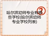哈尔滨幼师专业有哪些学校(哈尔滨幼师专业学校列表)