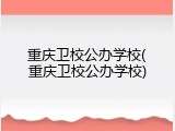 重庆卫校公办学校(重庆卫校公办学校)