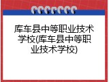 库车县中等职业技术学校(库车县中等职业技术学校)