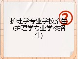 护理学专业学校招生(护理学专业学校招生)