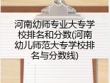河南幼师专业大专学校排名和分数(河南幼儿师范大专学校排名与分数线)