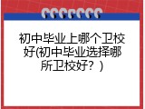 初中毕业上哪个卫校好(初中毕业选择哪所卫校好？)