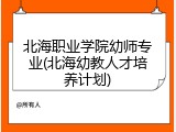 北海职业学院幼师专业(北海幼教人才培养计划)
