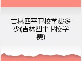 吉林四平卫校学费多少(吉林四平卫校学费)