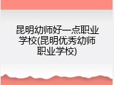 昆明幼师好一点职业学校(昆明优秀幼师职业学校)