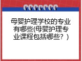 母婴护理学校的专业有哪些(母婴护理专业课程包括哪些？)