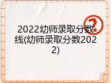 2022幼师录取分数线(幼师录取分数2022)