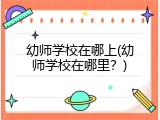 幼师学校在哪上(幼师学校在哪里？)