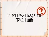 万州卫校电话(万州卫校电话)