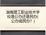 湖南理工职业技术学校是公办还是民办(公办或民办？)