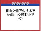 眉山交通职业技术学校(眉山交通职业学校)