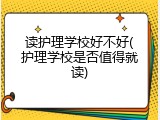 读护理学校好不好(护理学校是否值得就读)