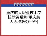 重庆航天职业技术学校教务系统(重庆航天职校教务平台)